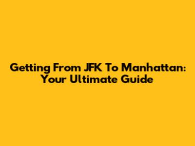 Getting From JFK To Manhattan: Your Ultimate Guide