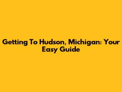 Getting To Hudson, Michigan: Your Easy Guide