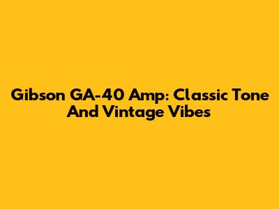 Gibson GA-40 Amp: Classic Tone And Vintage Vibes