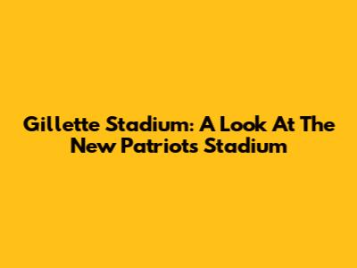 Gillette Stadium: A Look At The New Patriots Stadium