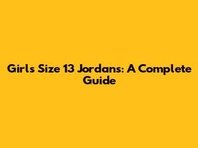 Girls' Size 13 Jordans: A Complete Guide