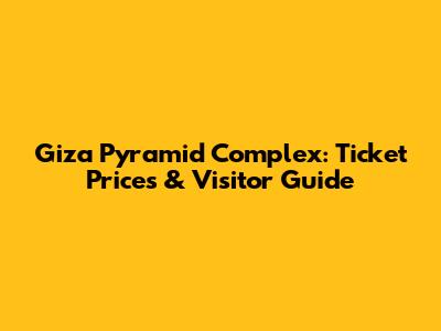 Giza Pyramid Complex: Ticket Prices & Visitor Guide