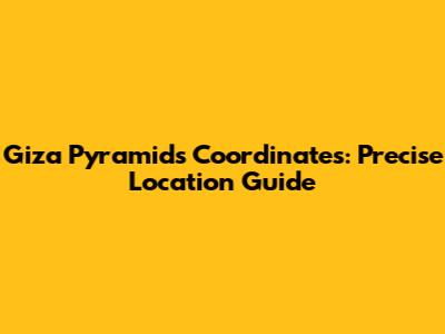 Giza Pyramids Coordinates: Precise Location Guide