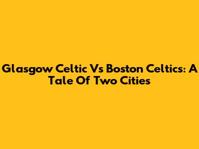 Glasgow Celtic Vs Boston Celtics: A Tale Of Two Cities