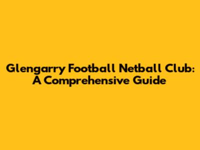 Glengarry Football Netball Club: A Comprehensive Guide