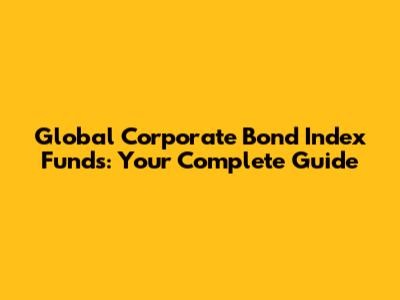 Global Corporate Bond Index Funds: Your Complete Guide