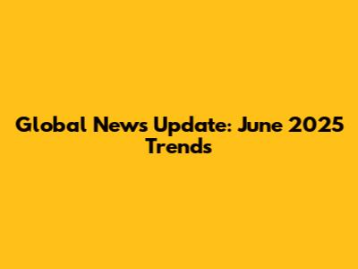Global News Update: June 2025 Trends