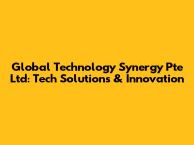 Global Technology Synergy Pte Ltd: Tech Solutions & Innovation
