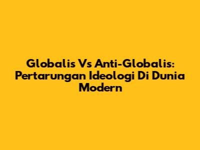 Globalis Vs Anti-Globalis: Pertarungan Ideologi Di Dunia Modern