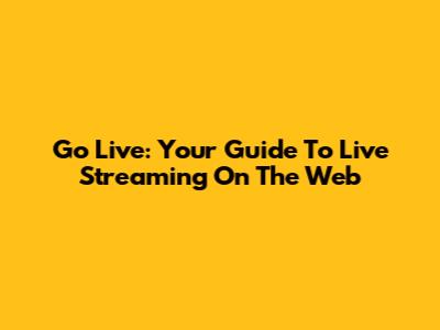 Go Live: Your Guide To Live Streaming On The Web