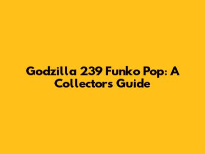 Godzilla 239 Funko Pop: A Collector's Guide