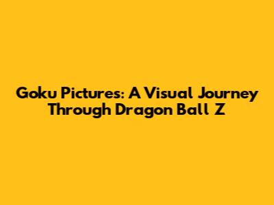 Goku Pictures: A Visual Journey Through Dragon Ball Z