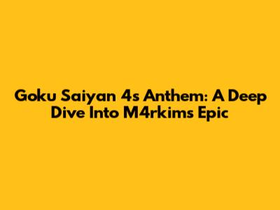 Goku Saiyan 4's Anthem: A Deep Dive Into M4rkim's Epic