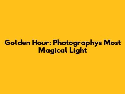 Golden Hour: Photography's Most Magical Light
