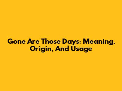 Gone Are Those Days: Meaning, Origin, And Usage