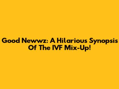 Good Newwz: A Hilarious Synopsis Of The IVF Mix-Up!