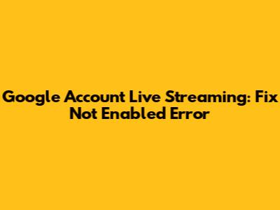 Google Account Live Streaming: Fix Not Enabled Error