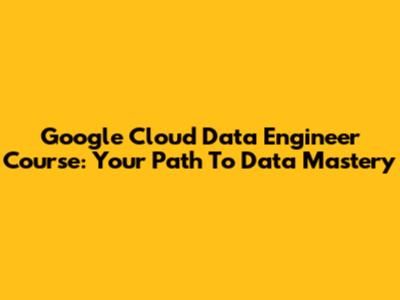 Google Cloud Data Engineer Course: Your Path To Data Mastery