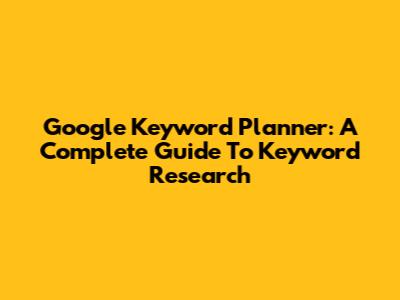 Google Keyword Planner: A Complete Guide To Keyword Research