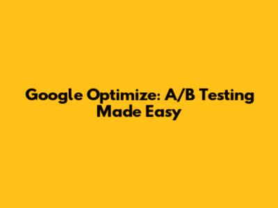 Google Optimize: A/B Testing Made Easy