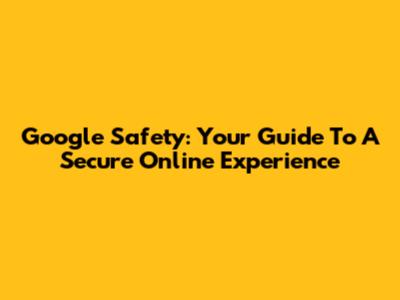 Google Safety: Your Guide To A Secure Online Experience
