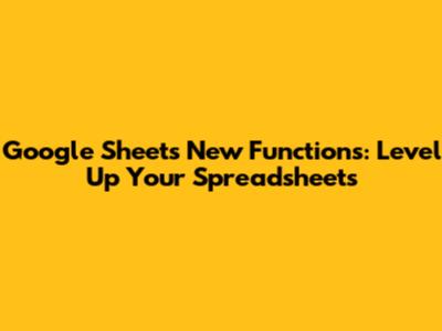 Google Sheets New Functions: Level Up Your Spreadsheets
