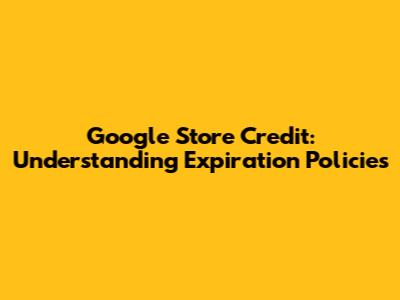 Google Store Credit: Understanding Expiration Policies