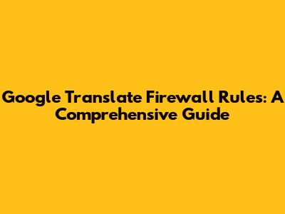 Google Translate Firewall Rules: A Comprehensive Guide