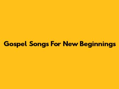 Gospel Songs For New Beginnings