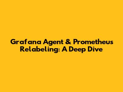 Grafana Agent & Prometheus Relabeling: A Deep Dive