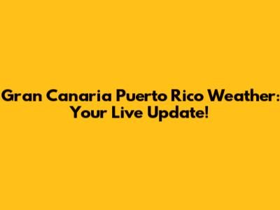 Gran Canaria Puerto Rico Weather: Your Live Update!