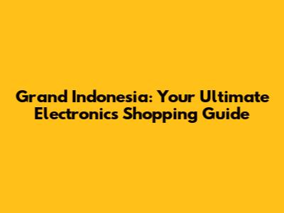 Grand Indonesia: Your Ultimate Electronics Shopping Guide