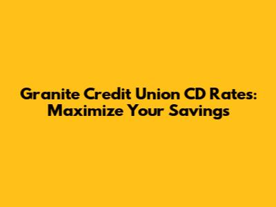 Granite Credit Union CD Rates: Maximize Your Savings