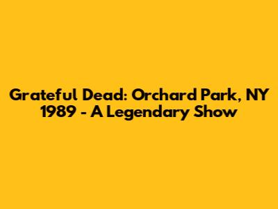 Grateful Dead: Orchard Park, NY 1989 - A Legendary Show