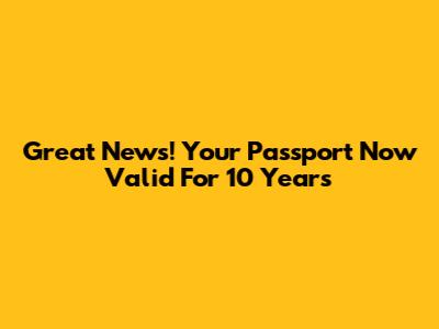 Great News! Your Passport Now Valid For 10 Years