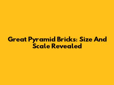 Great Pyramid Bricks: Size And Scale Revealed