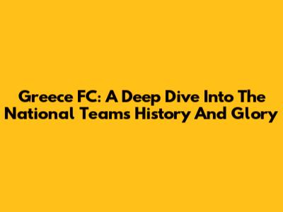 Greece FC: A Deep Dive Into The National Team's History And Glory