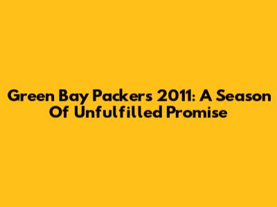 Green Bay Packers 2011: A Season Of Unfulfilled Promise