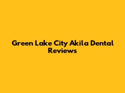Green Lake City Akila Dental Reviews