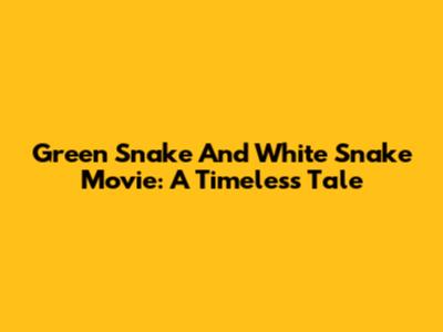 Green Snake And White Snake Movie: A Timeless Tale