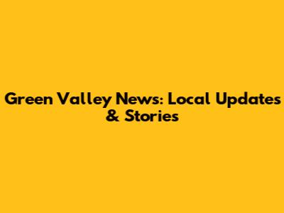 Green Valley News: Local Updates & Stories