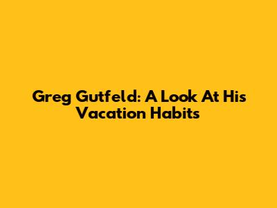 Greg Gutfeld: A Look At His Vacation Habits