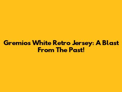 Gremio's White Retro Jersey: A Blast From The Past!