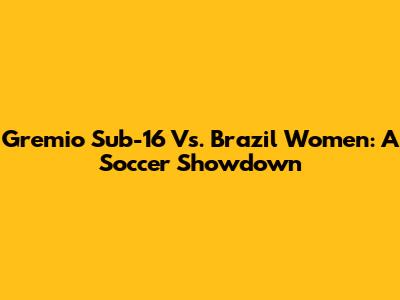 Gremio Sub-16 Vs. Brazil Women: A Soccer Showdown