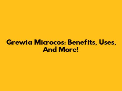 Grewia Microcos: Benefits, Uses, And More!