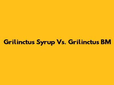Grilinctus Syrup Vs. Grilinctus BM
