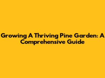 Growing A Thriving Pine Garden: A Comprehensive Guide