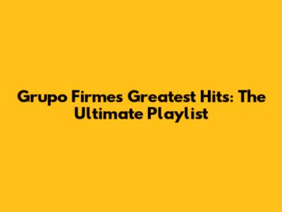 Grupo Firme's Greatest Hits: The Ultimate Playlist