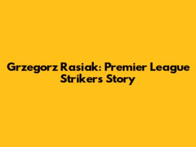Grzegorz Rasiak: Premier League Striker's Story