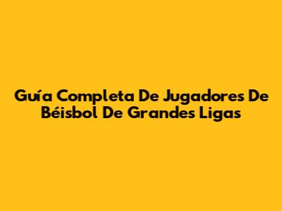Guía Completa De Jugadores De Béisbol De Grandes Ligas